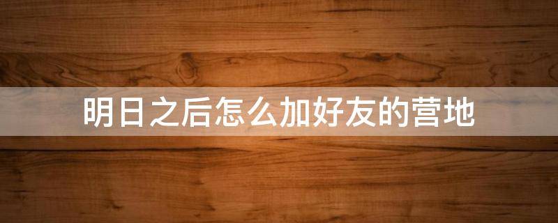 明日之后怎么加好友的营地 明日之后和好友在一个营地怎么去好友家