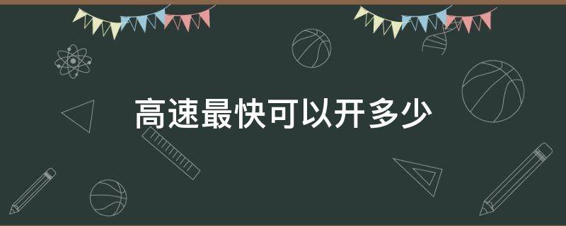 高速最快可以开多少（高速最快可以开多少迈）