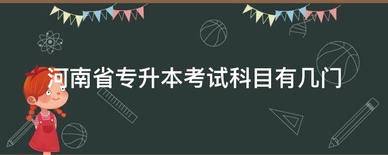 河南省专升本考试科目有几门（河南省专升本考试科目有哪些）