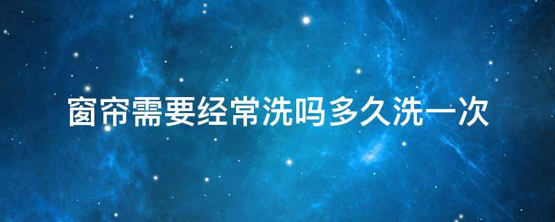 窗帘需要经常洗吗多久洗一次 家里的窗帘多久洗一次属于正常