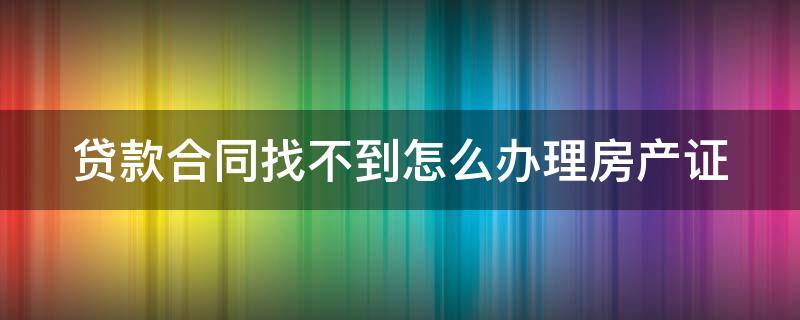 贷款合同找不到怎么办理房产证（贷款合同找不到怎么办理房产证呢）