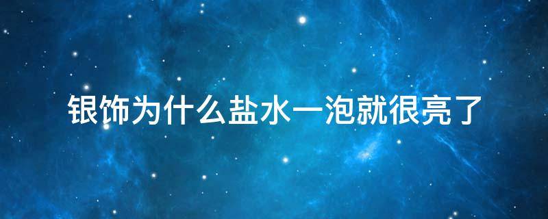 银饰为什么盐水一泡就很亮了 银饰为什么盐水一泡就很亮了化学方程式