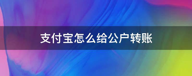 支付宝怎么给公户转账 怎样可以用公户转账到支付宝