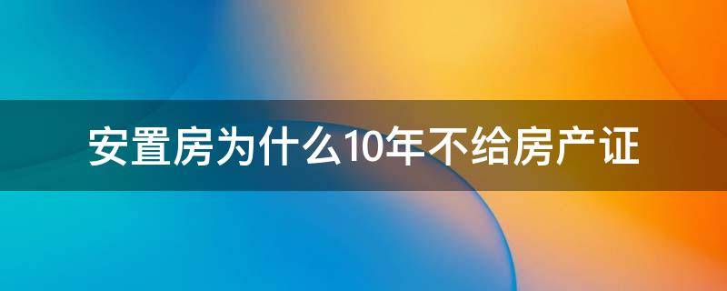 安置房为什么10年不给房产证 安置房住了10年后办房产证