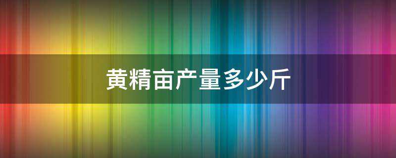 黄精亩产量多少斤 种植黄精每亩产量多少斤