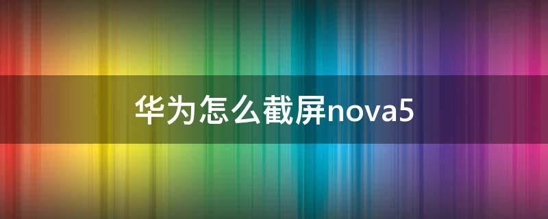 华为怎么截屏nova5 华为怎么截屏nova5pro