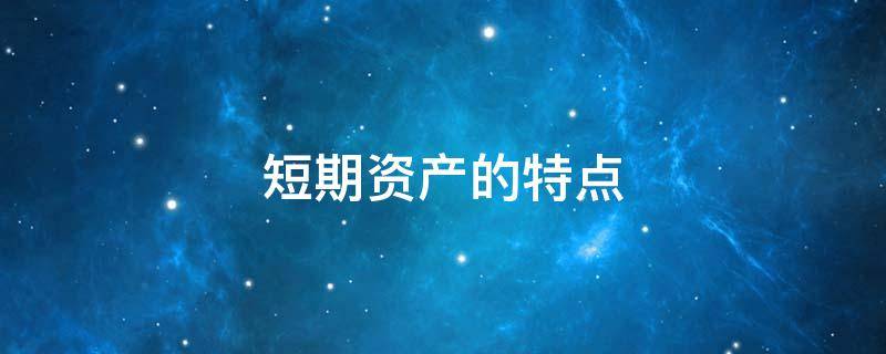 短期资产的特点 与长期资产相比,短期资产有哪些特点