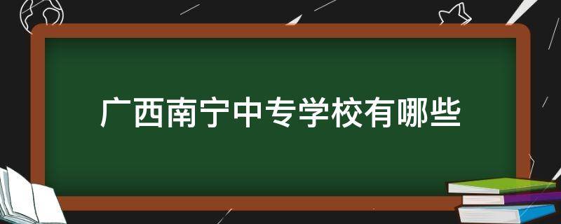 广西南宁中专学校有哪些（广西南宁中专学校有哪些公办学校）