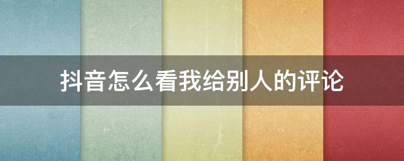 抖音怎么看我给别人的评论 在抖音怎么看我给别人的评论