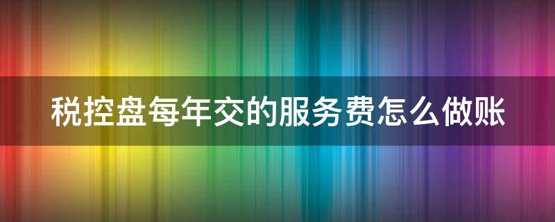 税控盘每年交的服务费怎么做账（税控盘年服务费分录）