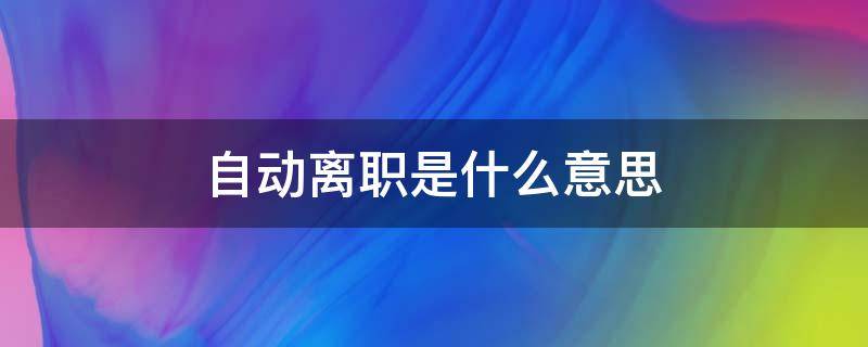 自动离职是什么意思 自动离职和离职是不是一个意思