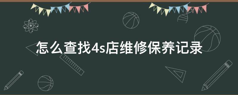 怎么查找4s店维修保养记录 如何查找4s店保养记录