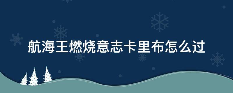 航海王燃烧意志卡里布怎么过（航海王燃烧意志卡里布怎么过没有必中人物）