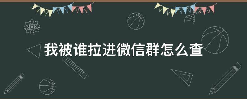 我被谁拉进微信群怎么查 怎么查微信群是谁拉进去的