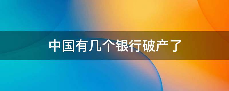 中国有几个银行破产了 中国有哪几个银行破产了