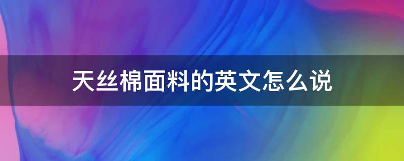 天丝棉面料的英文怎么说（天丝面料的英文简写）