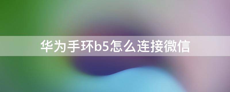 华为手环b5怎么连接微信（华为手环b5怎么看微信消息）