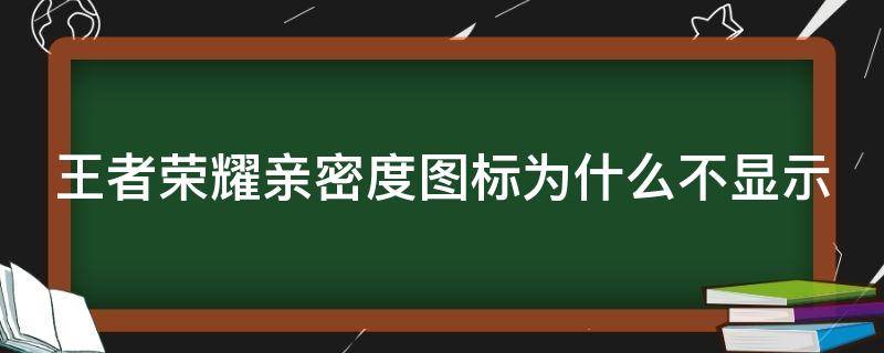 王者荣耀亲密度图标为什么不显示（为什么王者荣耀亲密度标志显示不出来）