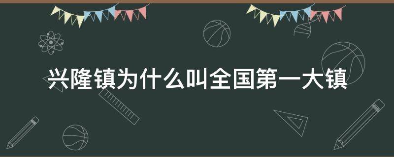 兴隆镇为什么叫全国第一大镇（中国有几个兴隆镇）