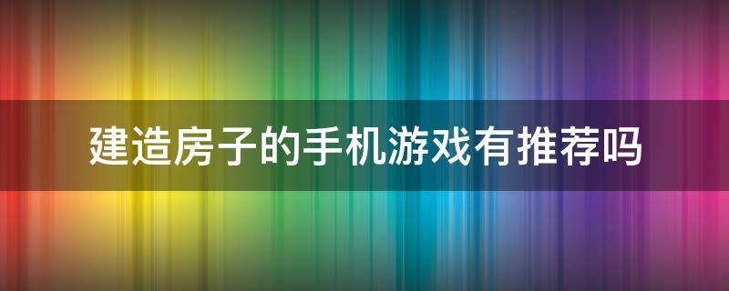 建造房子的手机游戏有推荐吗（类似建房子的游戏手机游戏）