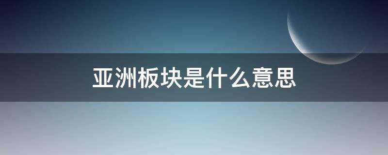 亚洲板块是什么意思 亚洲板块是什么意思归路