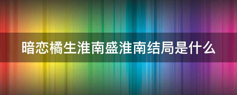 暗恋橘生淮南盛淮南结局是什么 暗恋橘生淮南盛淮南最后和谁在一起