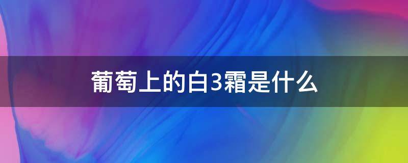 葡萄上的白3霜是什么 葡萄上白色的霜是什么