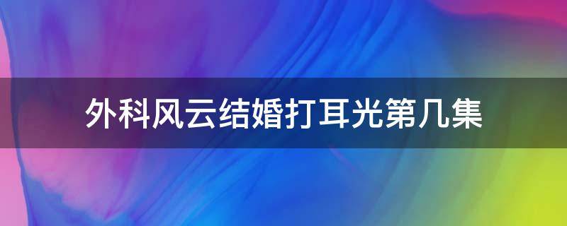 外科风云结婚打耳光第几集（外科风云扇耳光结婚第几集）