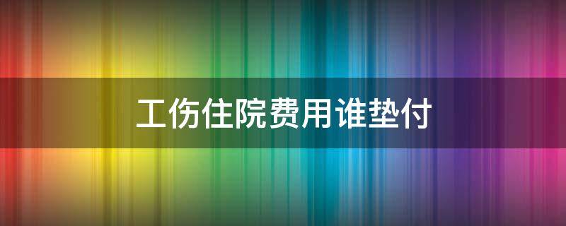 工伤住院费用谁垫付 工伤职工住院费用由谁垫付?