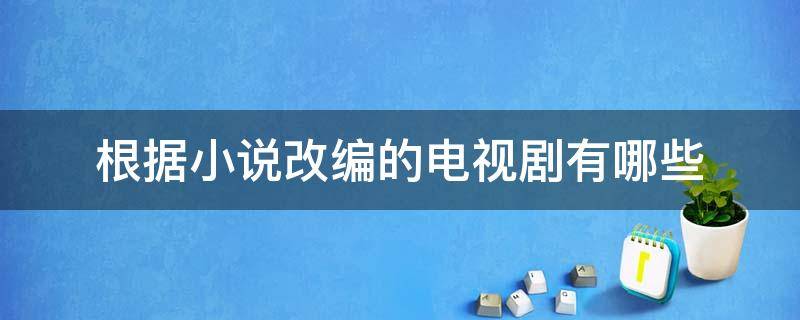 根据小说改编的电视剧有哪些 近几年根据小说改编的电视剧有哪些