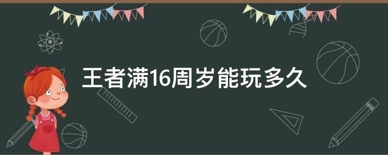 王者满16周岁能玩多久 王者满16周岁可以玩多久