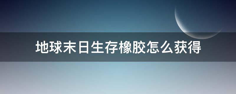 地球末日生存橡胶怎么获得 地球末日天然生橡胶怎么获得