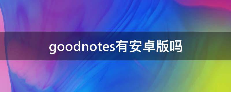 goodnotes有安卓版吗 goodnote有没有安卓版