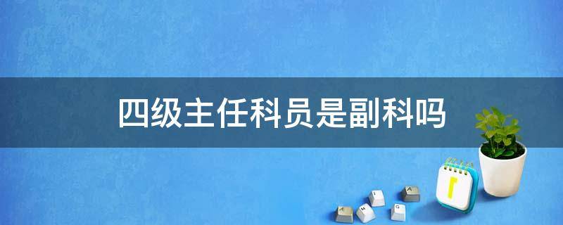 四级主任科员是副科吗 四级主任科员是副科么