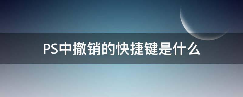 PS中撤销的快捷键是什么（ps里面撤销快捷键）