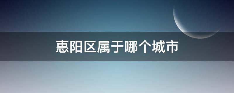 惠阳区属于哪个城市（惠阳区是哪个城市）