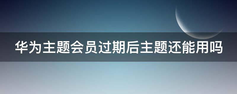 华为主题会员过期后主题还能用吗（华为主题会员过期后主题还能用吗安全吗）