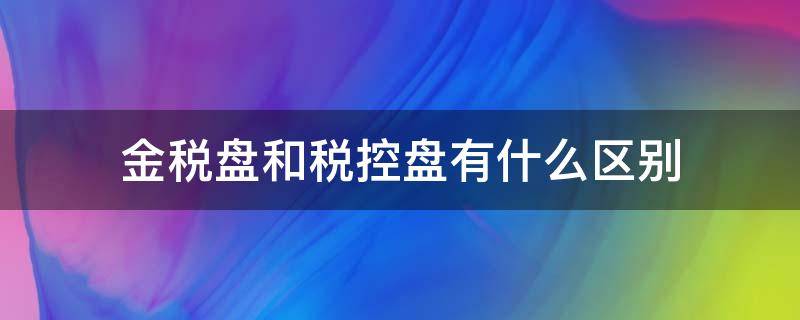 金税盘和税控盘有什么区别（金税盘与税控盘及报税盘怎么区分）