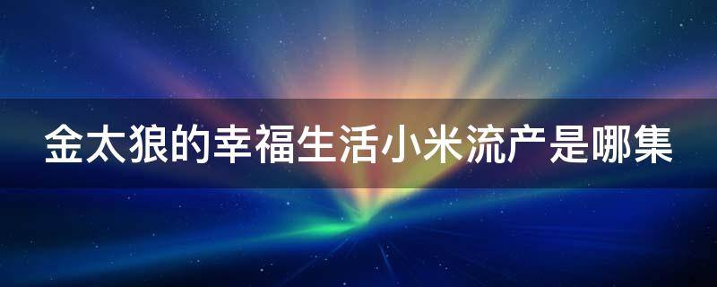 金太狼的幸福生活小米流产是哪集（金太狼的幸福生活小米回家吃鸡翅是多少集）