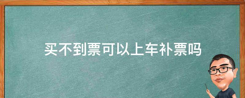 买不到票可以上车补票吗 坐火车买不到票可以上车补票吗