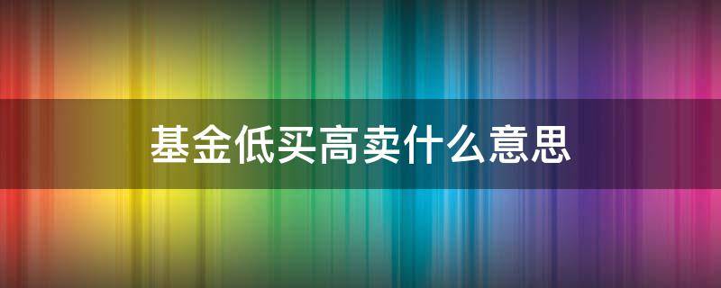 基金低买高卖什么意思 基金是低买入高卖出吗