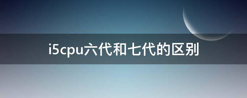 i5cpu六代和七代的区别（六代i5和七代i5区别）