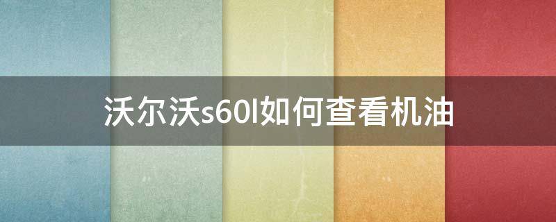 沃尔沃s60l如何查看机油 沃尔沃s60机油怎么看