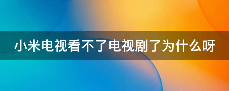 小米电视看不了电视剧了为什么呀（小米电视看不了电视剧了为什么呀怎么办）