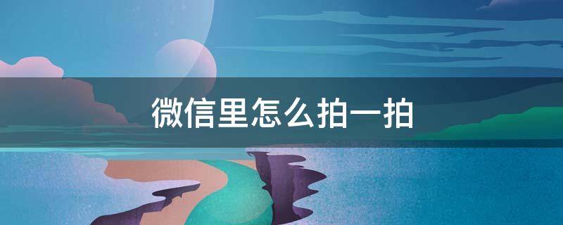 微信里怎么拍一拍 微信里怎么拍一拍对方的部位