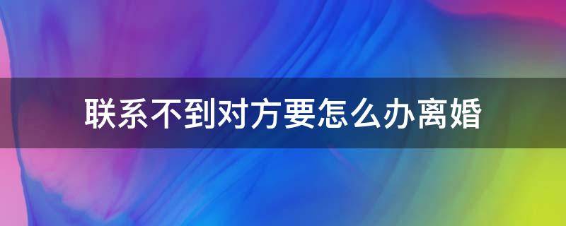 联系不到对方要怎么办离婚（离婚找不到对方联系方式怎么办）