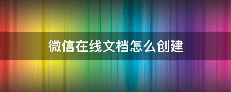 微信在线文档怎么创建（企业微信在线文档怎么创建）