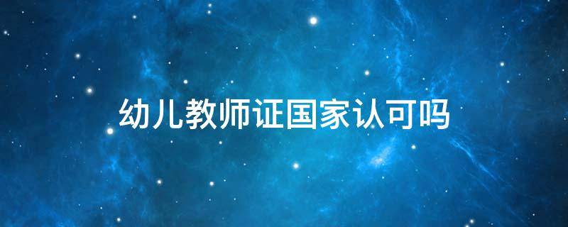 幼儿教师证国家认可吗 幼儿教师证国家认可吗?