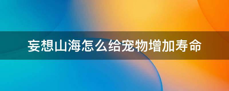 妄想山海怎么给宠物增加寿命（妄想山海里怎么给宠物增加寿命）