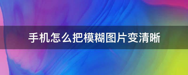 手机怎么把模糊图片变清晰（手机怎样让模糊图片变清晰）